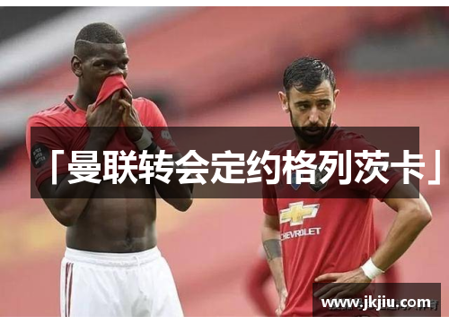 「曼联转会定约格列茨卡」