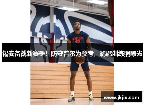 锡安备战新赛季！防守普尔为参考，鹈鹕训练照曝光